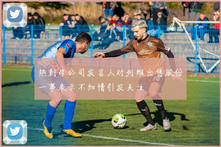 热刺母公司发言人对列维出售股份一事表示不知情引发关注