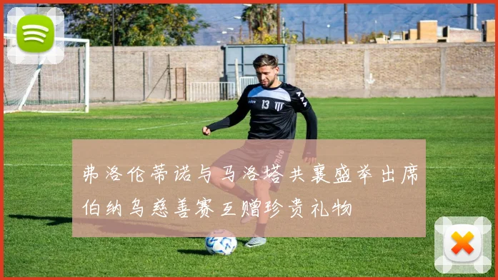 弗洛伦蒂诺与马洛塔共襄盛举出席伯纳乌慈善赛互赠珍贵礼物