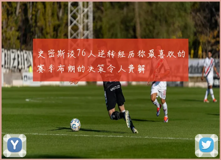 史密斯谈76人逆转经历称最喜欢的赛季布朗的决策令人费解