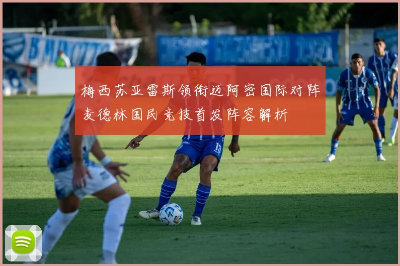 梅西苏亚雷斯领衔迈阿密国际对阵麦德林国民竞技首发阵容解析