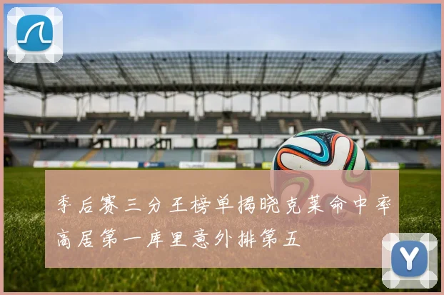 季后赛三分王榜单揭晓克莱命中率高居第一库里意外排第五