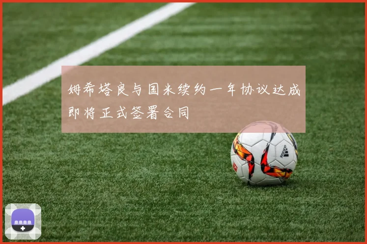 姆希塔良与国米续约一年协议达成即将正式签署合同