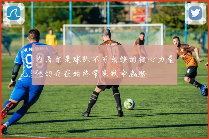 内马尔是球队不可或缺的核心力量他的存在始终带来致命威胁