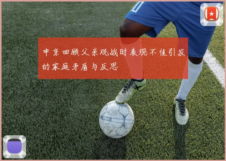 申京回顾父亲观战时表现不佳引发的家庭矛盾与反思