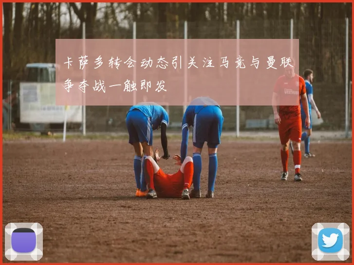 卡萨多转会动态引关注马竞与曼联争夺战一触即发