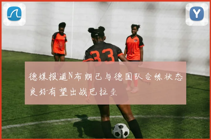 德媒报道N布朗已与德国队合练状态良好有望出战巴拉圭