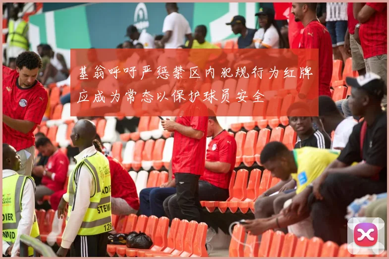 基翁呼吁严惩禁区内犯规行为红牌应成为常态以保护球员安全