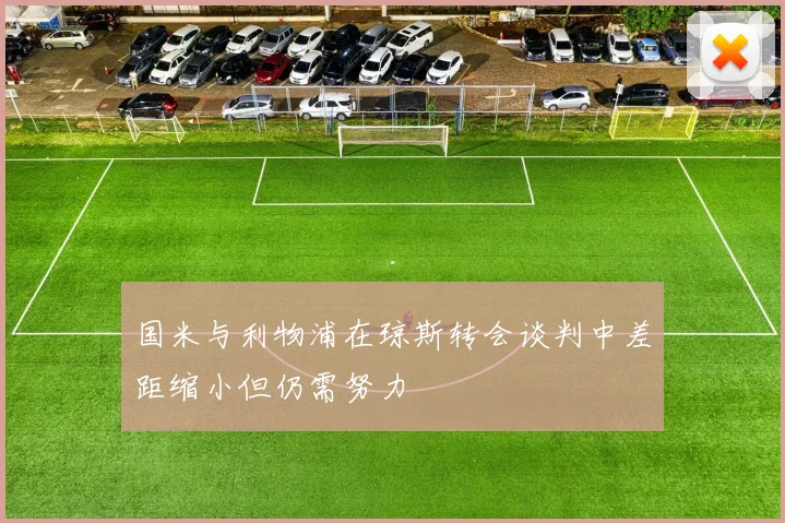 国米与利物浦在琼斯转会谈判中差距缩小但仍需努力