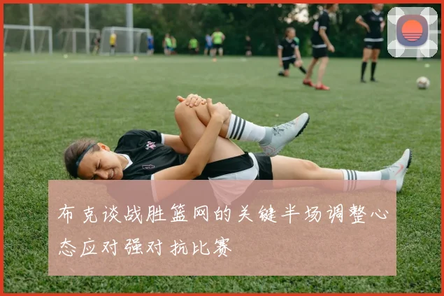 布克谈战胜篮网的关键半场调整心态应对强对抗比赛