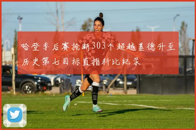 哈登季后赛抢断303个超越基德升至历史第七目标直指科比纪录