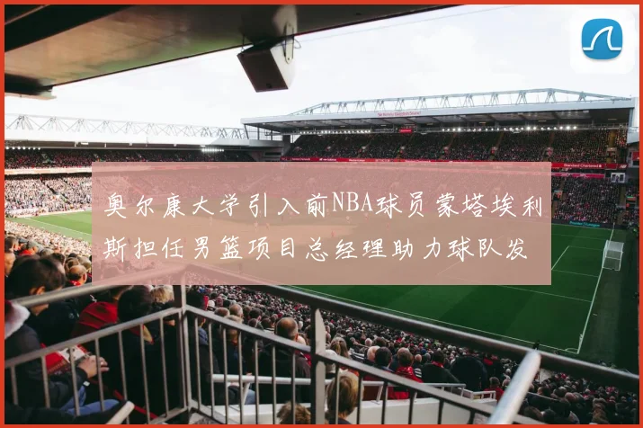 奥尔康大学引入前NBA球员蒙塔埃利斯担任男篮项目总经理助力球队发展