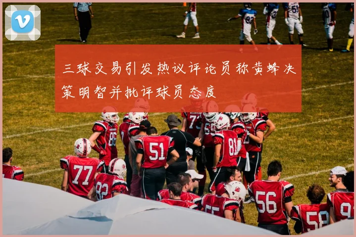 三球交易引发热议评论员称黄蜂决策明智并批评球员态度