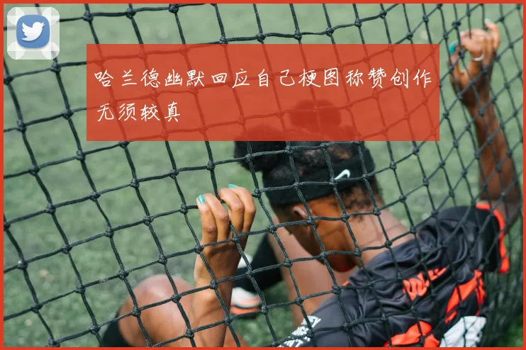 哈兰德幽默回应自己梗图称赞创作无须较真