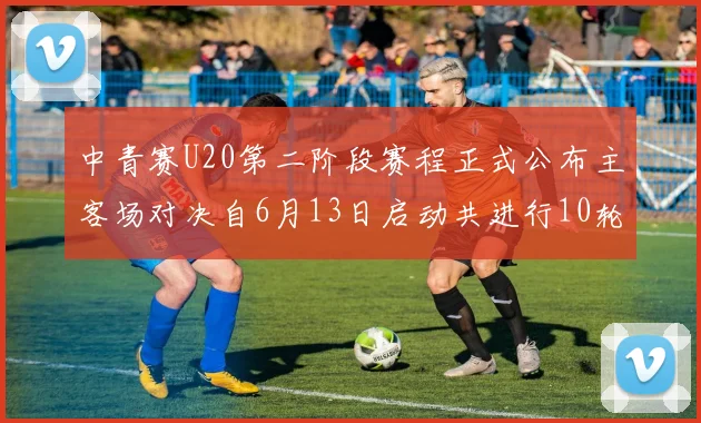 中青赛U20第二阶段赛程正式公布主客场对决自6月13日启动共进行10轮较量