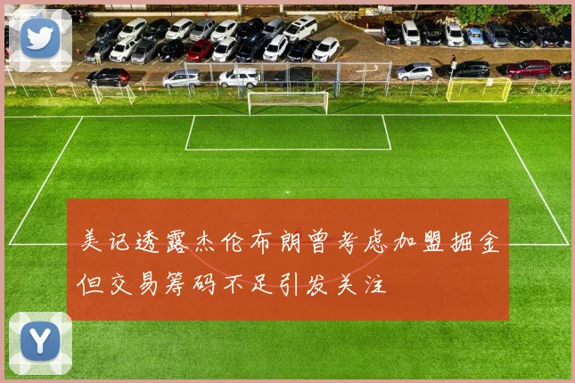 美记透露杰伦布朗曾考虑加盟掘金但交易筹码不足引发关注