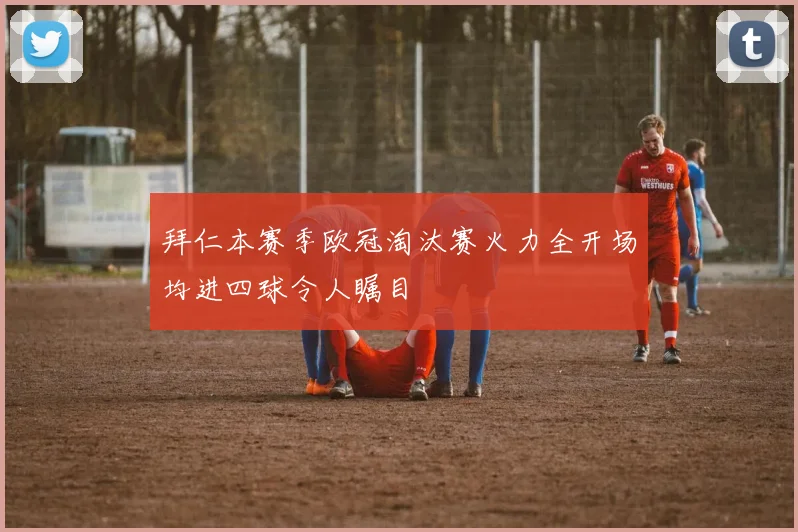拜仁本赛季欧冠淘汰赛火力全开场均进四球令人瞩目