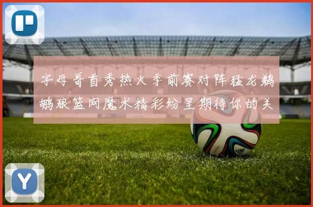 字母哥首秀热火季前赛对阵猛龙鹈鹕狼篮网魔术精彩纷呈期待你的关注
