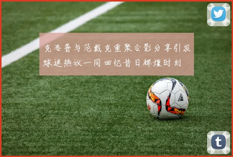 克洛普与范戴克重聚合影分享引发球迷热议一同回忆昔日辉煌时刻