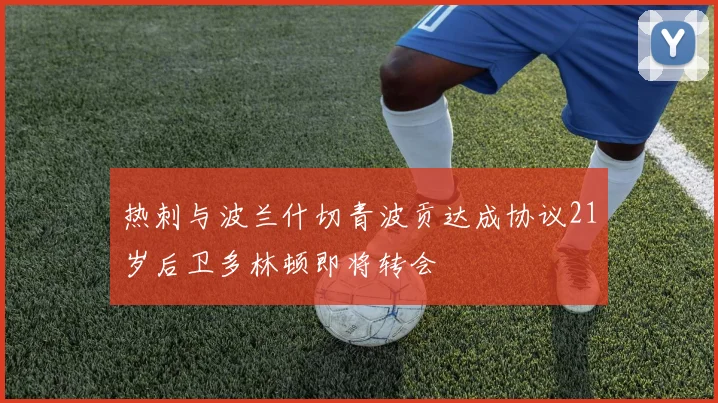 热刺与波兰什切青波贡达成协议21岁后卫多林顿即将转会