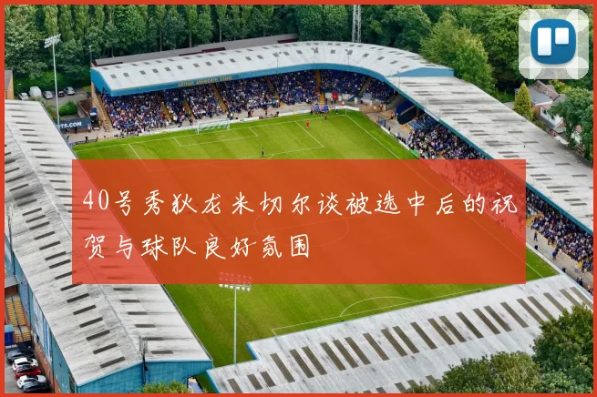 40号秀狄龙米切尔谈被选中后的祝贺与球队良好氛围