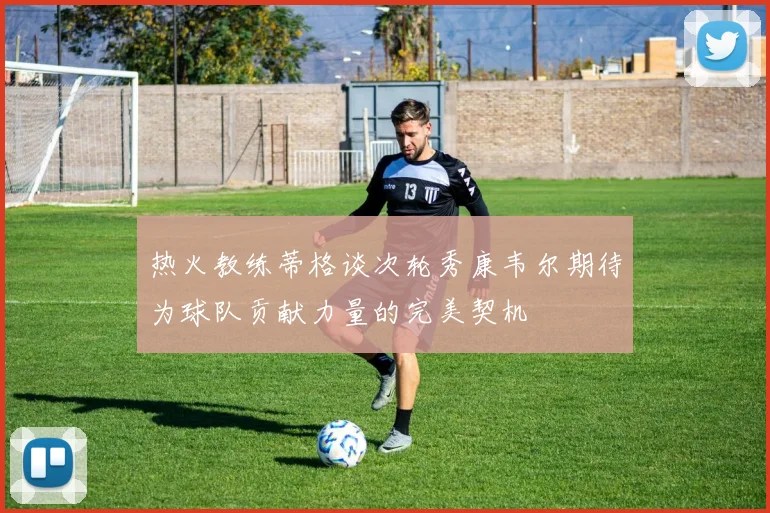 热火教练蒂格谈次轮秀康韦尔期待为球队贡献力量的完美契机