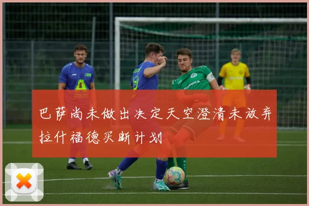 巴萨尚未做出决定天空澄清未放弃拉什福德买断计划