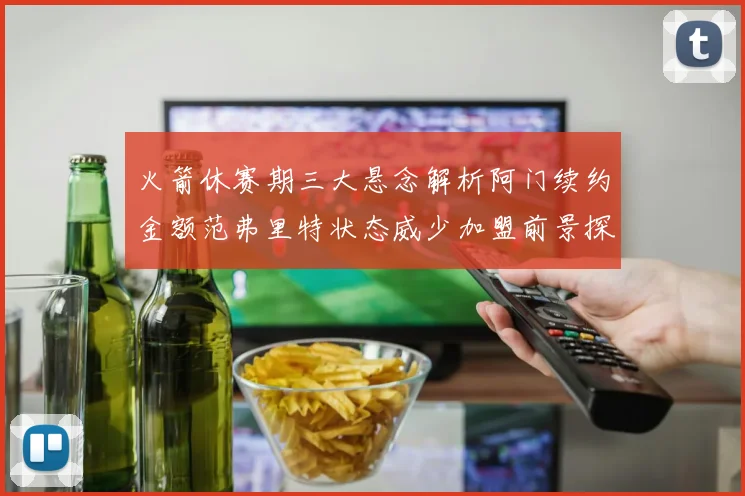 火箭休赛期三大悬念解析阿门续约金额范弗里特状态威少加盟前景探讨