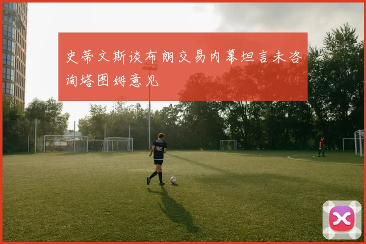 史蒂文斯谈布朗交易内幕坦言未咨询塔图姆意见