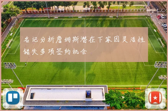 名记分析詹姆斯潜在下家因灵活性错失多项签约机会