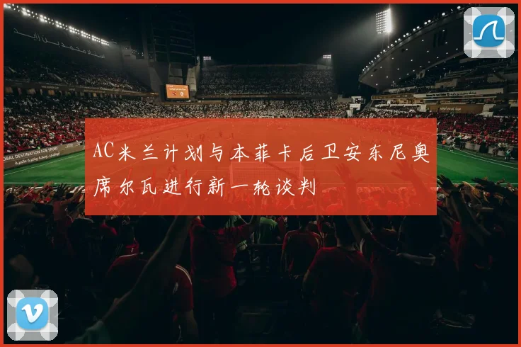 AC米兰计划与本菲卡后卫安东尼奥席尔瓦进行新一轮谈判
