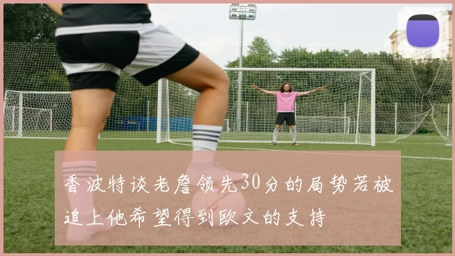 香波特谈老詹领先30分的局势若被追上他希望得到欧文的支持