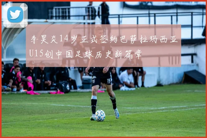 李昊炎14岁正式签约巴萨拉玛西亚U15创中国足球历史新篇章