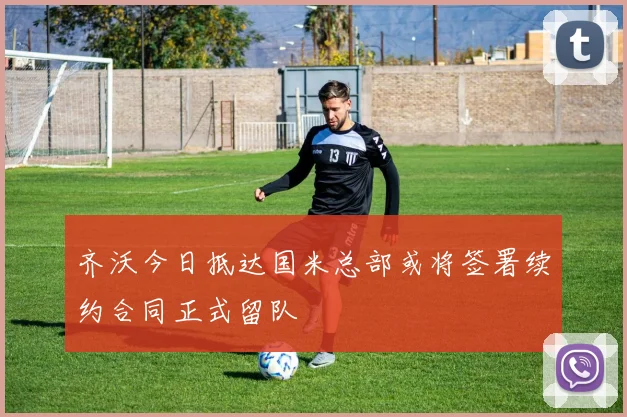 齐沃今日抵达国米总部或将签署续约合同正式留队