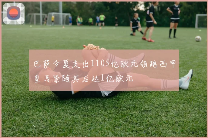 巴萨今夏支出1105亿欧元领跑西甲皇马紧随其后达1亿欧元