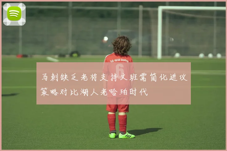 马刺缺乏老将支持文班需简化进攻策略对比湖人老哈珀时代